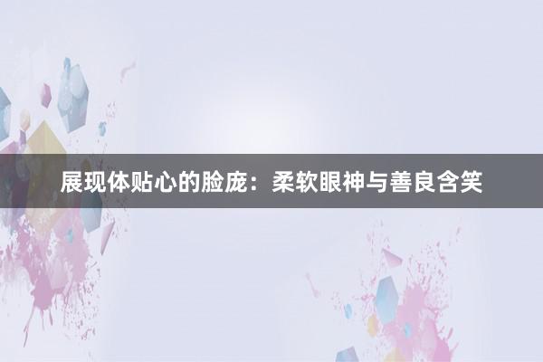 展现体贴心的脸庞：柔软眼神与善良含笑