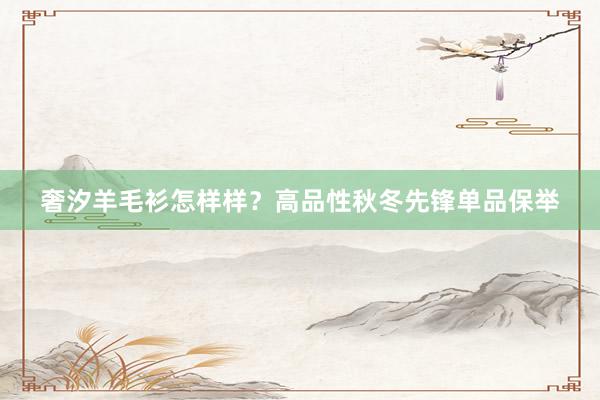 奢汐羊毛衫怎样样？高品性秋冬先锋单品保举