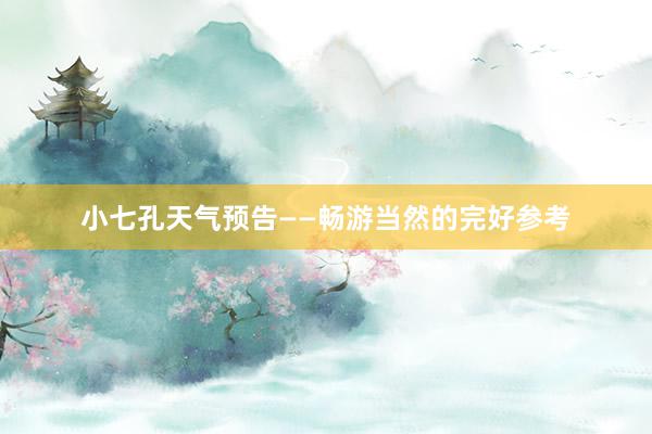 小七孔天气预告——畅游当然的完好参考