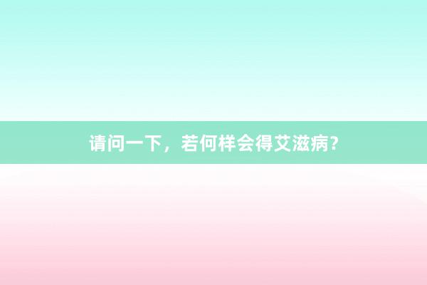 请问一下，若何样会得艾滋病？