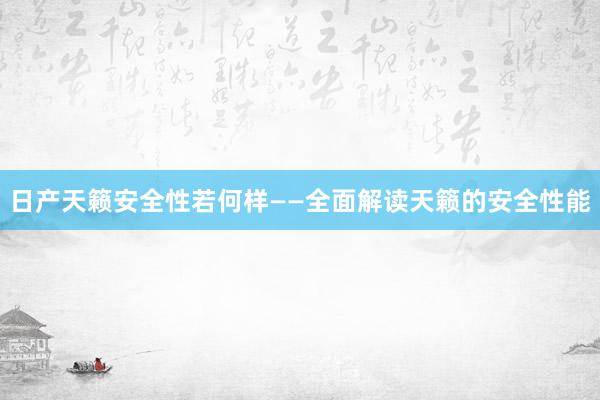 日产天籁安全性若何样——全面解读天籁的安全性能