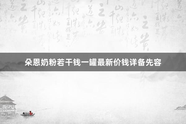朵恩奶粉若干钱一罐最新价钱详备先容