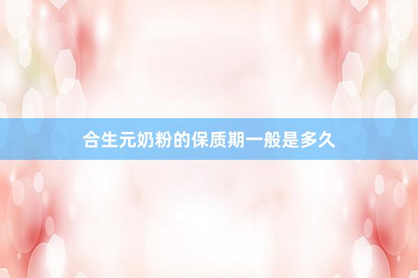 合生元奶粉的保质期一般是多久