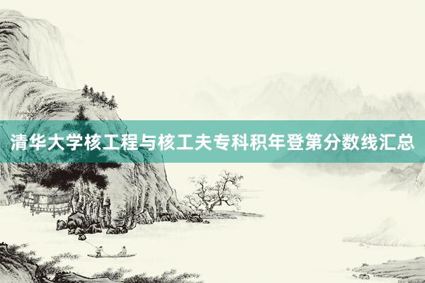 清华大学核工程与核工夫专科积年登第分数线汇总