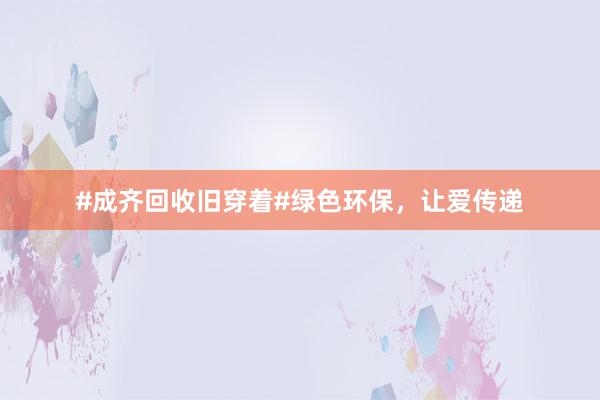 #成齐回收旧穿着#绿色环保，让爱传递