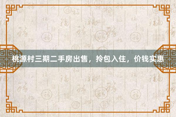 桃源村三期二手房出售，拎包入住，价钱实惠