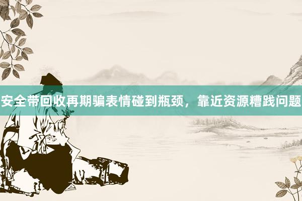 安全带回收再期骗表情碰到瓶颈，靠近资源糟践问题