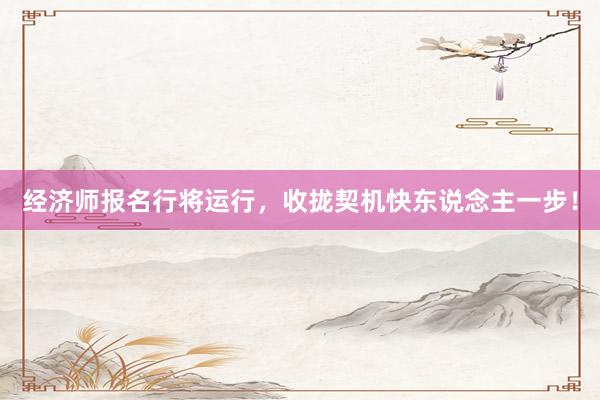 经济师报名行将运行，收拢契机快东说念主一步！