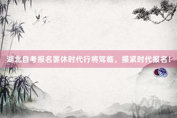 湖北自考报名罢休时代行将驾临，攥紧时代报名！